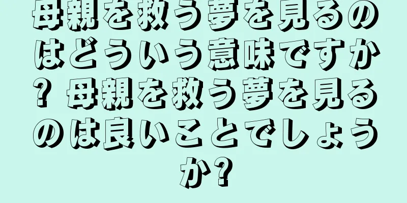 母親を救う夢を見るのはどういう意味ですか? 母親を救う夢を見るのは良いことでしょうか?