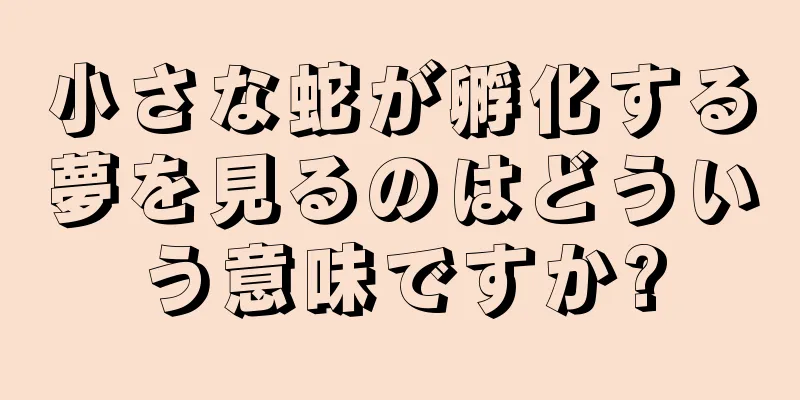 小さな蛇が孵化する夢を見るのはどういう意味ですか?