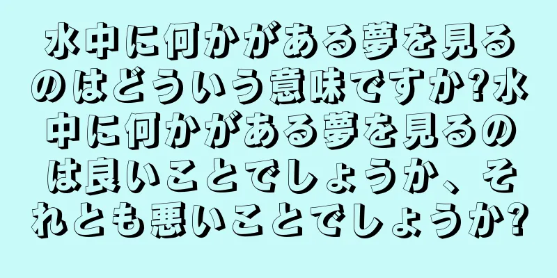 水中に何かがある夢を見るのはどういう意味ですか?水中に何かがある夢を見るのは良いことでしょうか、それとも悪いことでしょうか?