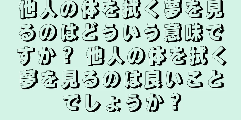 他人の体を拭く夢を見るのはどういう意味ですか？ 他人の体を拭く夢を見るのは良いことでしょうか？
