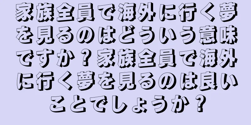 家族全員で海外に行く夢を見るのはどういう意味ですか？家族全員で海外に行く夢を見るのは良いことでしょうか？