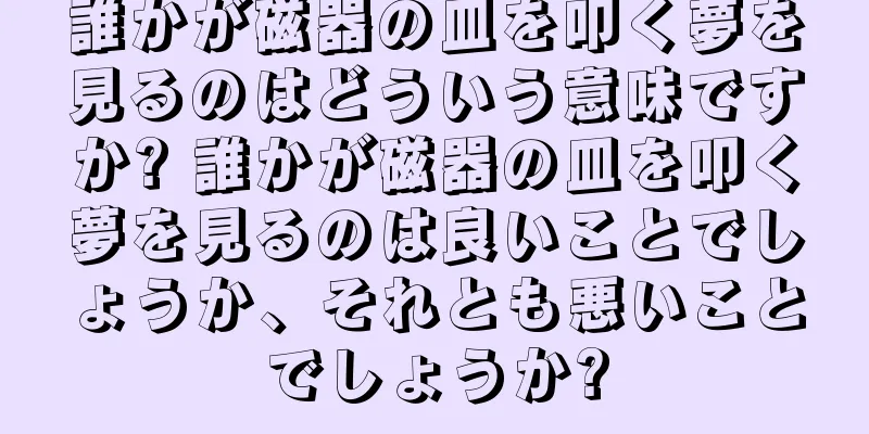 誰かが磁器の皿を叩く夢を見るのはどういう意味ですか? 誰かが磁器の皿を叩く夢を見るのは良いことでしょうか、それとも悪いことでしょうか?