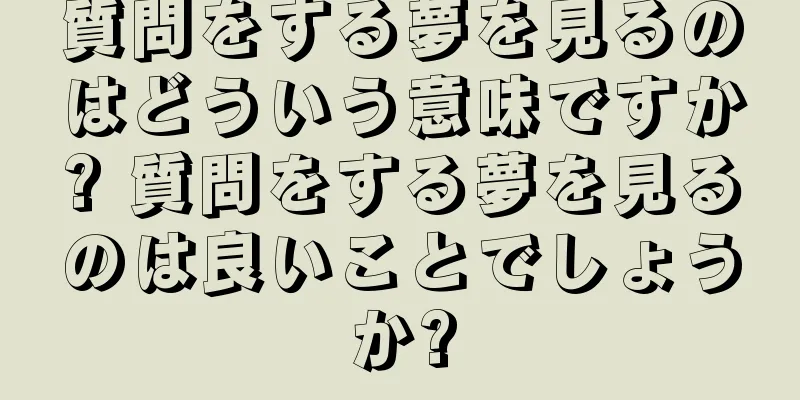 質問をする夢を見るのはどういう意味ですか? 質問をする夢を見るのは良いことでしょうか?