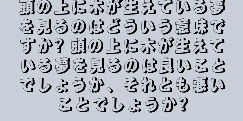 頭の上に木が生えている夢を見るのはどういう意味ですか? 頭の上に木が生えている夢を見るのは良いことでしょうか、それとも悪いことでしょうか?