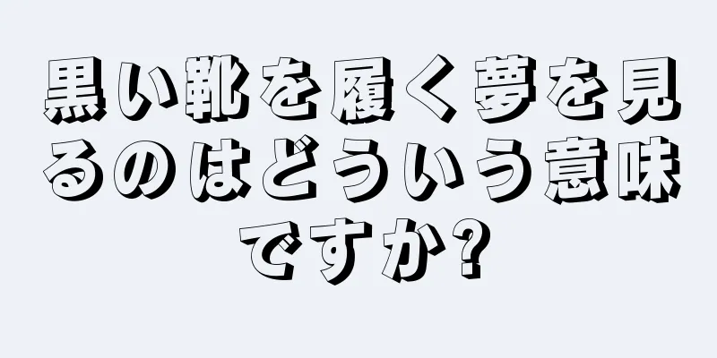 黒い靴を履く夢を見るのはどういう意味ですか?