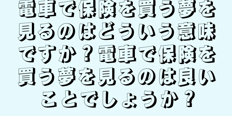 電車で保険を買う夢を見るのはどういう意味ですか？電車で保険を買う夢を見るのは良いことでしょうか？