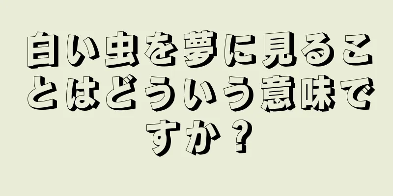 白い虫を夢に見ることはどういう意味ですか？