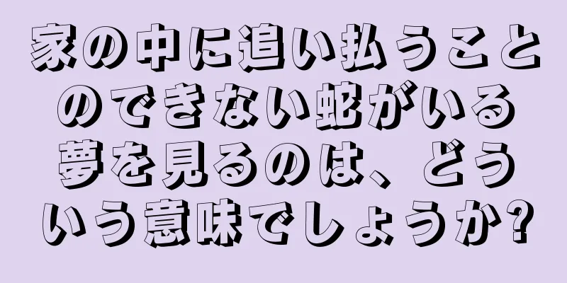 家の中に追い払うことのできない蛇がいる夢を見るのは、どういう意味でしょうか?