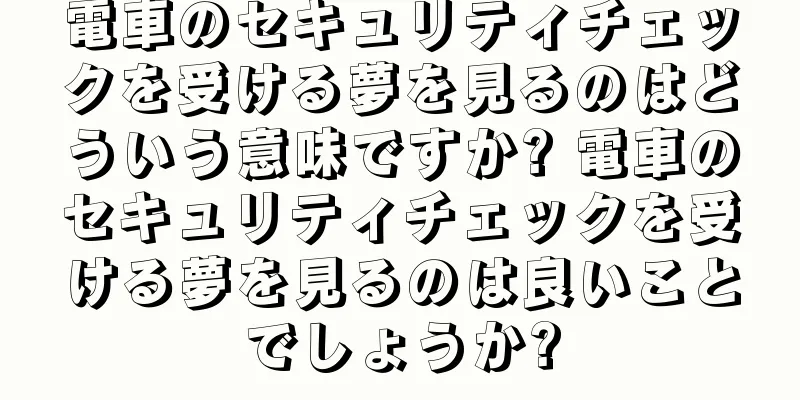 電車のセキュリティチェックを受ける夢を見るのはどういう意味ですか? 電車のセキュリティチェックを受ける夢を見るのは良いことでしょうか?