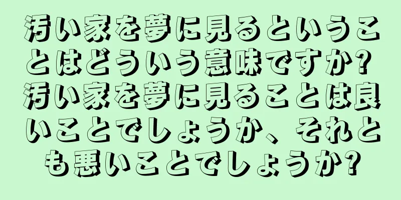 汚い家を夢に見るということはどういう意味ですか? 汚い家を夢に見ることは良いことでしょうか、それとも悪いことでしょうか?
