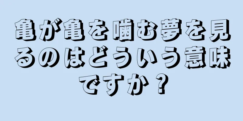 亀が亀を噛む夢を見るのはどういう意味ですか？