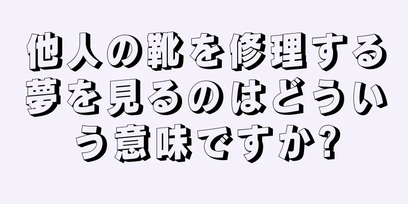他人の靴を修理する夢を見るのはどういう意味ですか?
