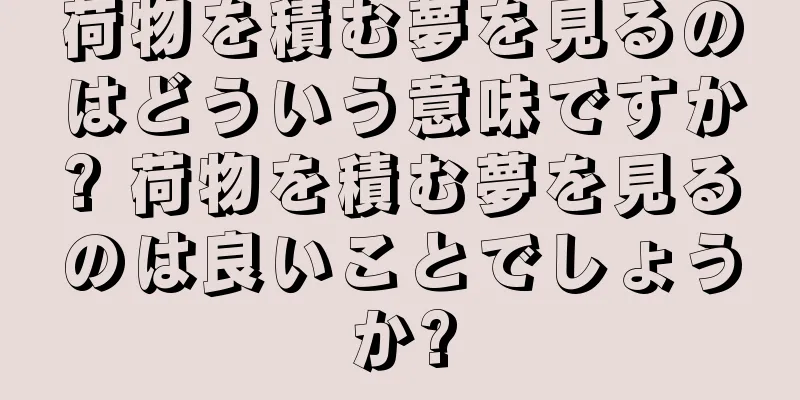 荷物を積む夢を見るのはどういう意味ですか? 荷物を積む夢を見るのは良いことでしょうか?