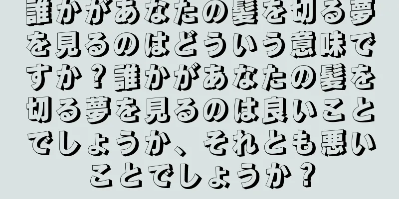 誰かがあなたの髪を切る夢を見るのはどういう意味ですか？誰かがあなたの髪を切る夢を見るのは良いことでしょうか、それとも悪いことでしょうか？