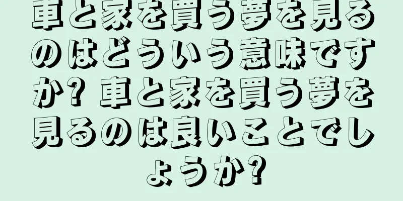 車と家を買う夢を見るのはどういう意味ですか? 車と家を買う夢を見るのは良いことでしょうか?