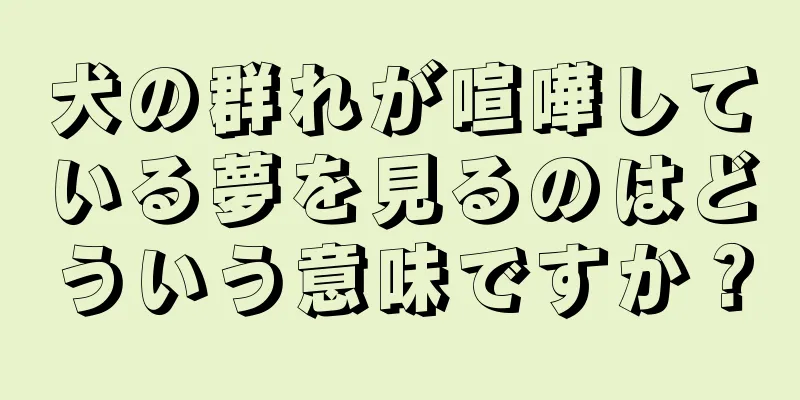 犬の群れが喧嘩している夢を見るのはどういう意味ですか？