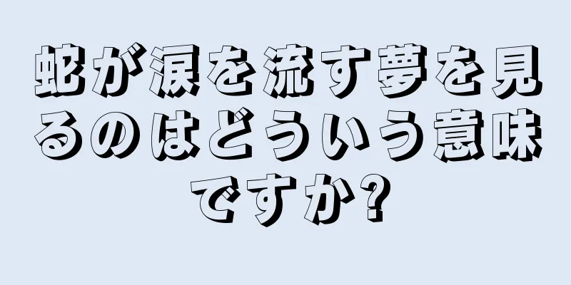 蛇が涙を流す夢を見るのはどういう意味ですか?
