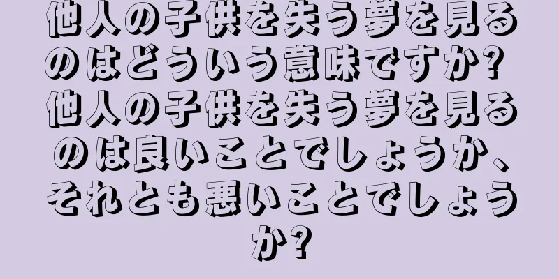 他人の子供を失う夢を見るのはどういう意味ですか? 他人の子供を失う夢を見るのは良いことでしょうか、それとも悪いことでしょうか?