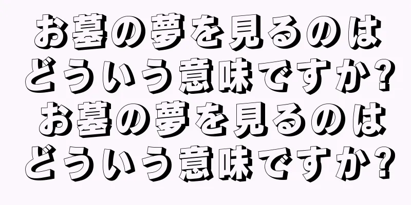 お墓の夢を見るのはどういう意味ですか? お墓の夢を見るのはどういう意味ですか?