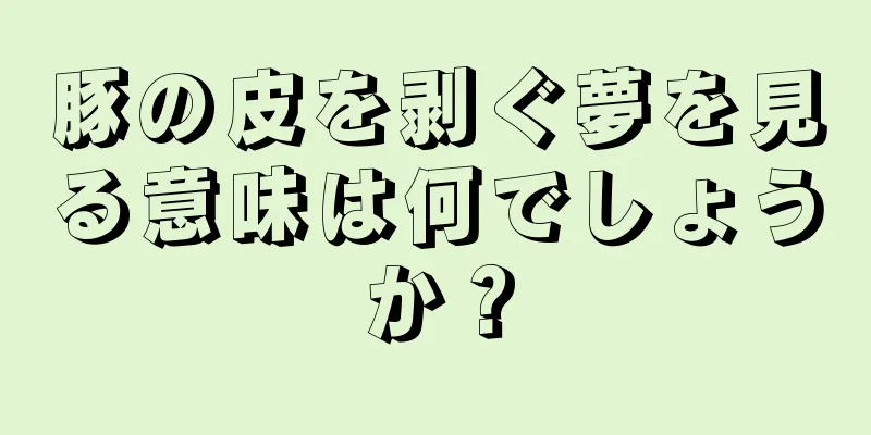 豚の皮を剥ぐ夢を見る意味は何でしょうか？