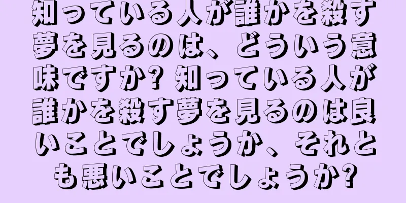 知っている人が誰かを殺す夢を見るのは、どういう意味ですか? 知っている人が誰かを殺す夢を見るのは良いことでしょうか、それとも悪いことでしょうか?