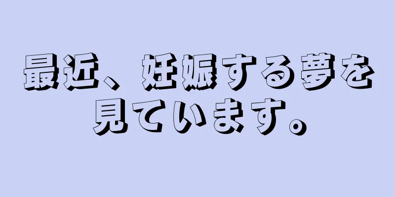 最近、妊娠する夢を見ています。
