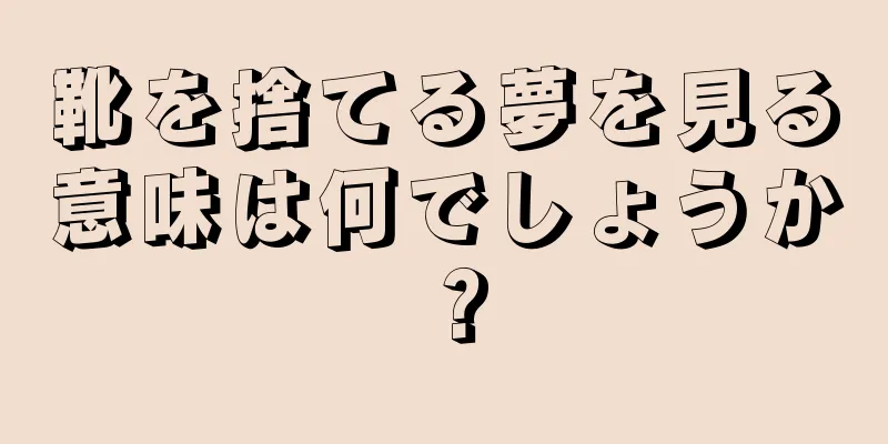 靴を捨てる夢を見る意味は何でしょうか？