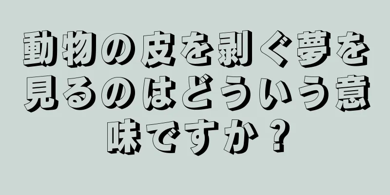 動物の皮を剥ぐ夢を見るのはどういう意味ですか？