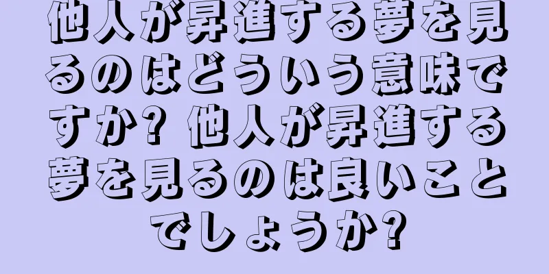 他人が昇進する夢を見るのはどういう意味ですか? 他人が昇進する夢を見るのは良いことでしょうか?
