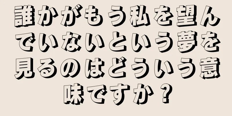 誰かがもう私を望んでいないという夢を見るのはどういう意味ですか？