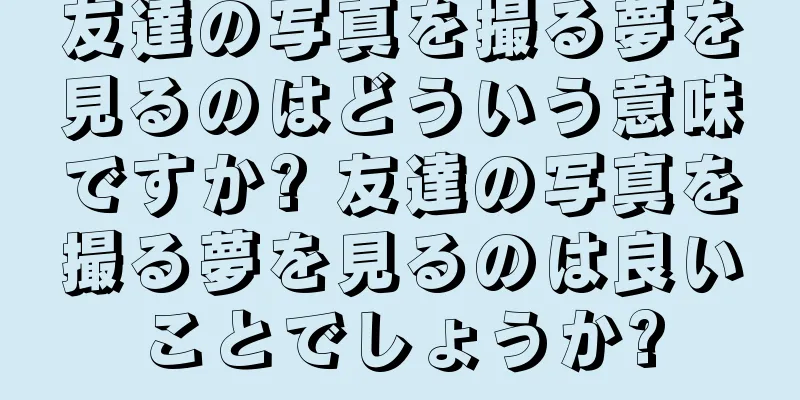 友達の写真を撮る夢を見るのはどういう意味ですか? 友達の写真を撮る夢を見るのは良いことでしょうか?