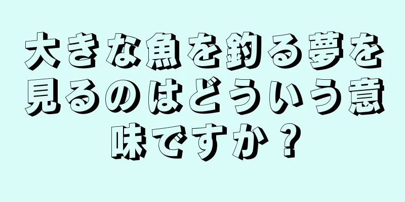 大きな魚を釣る夢を見るのはどういう意味ですか？