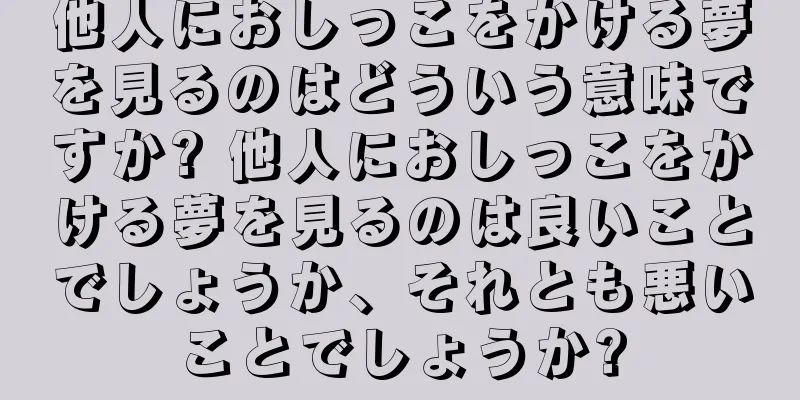 他人におしっこをかける夢を見るのはどういう意味ですか? 他人におしっこをかける夢を見るのは良いことでしょうか、それとも悪いことでしょうか?