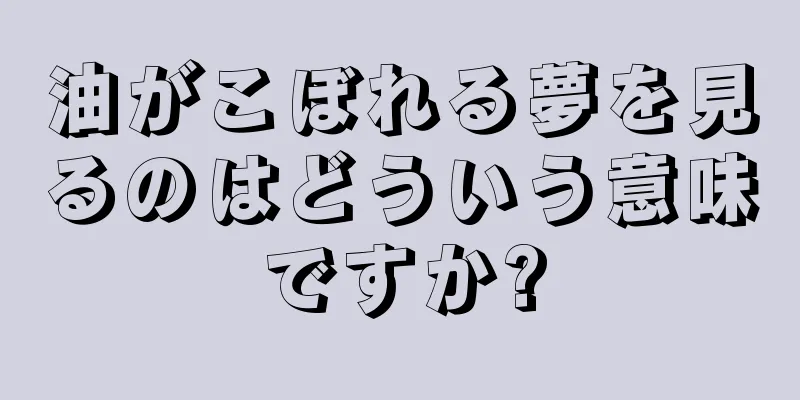 油がこぼれる夢を見るのはどういう意味ですか?