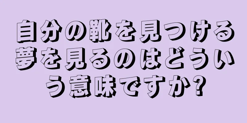 自分の靴を見つける夢を見るのはどういう意味ですか?