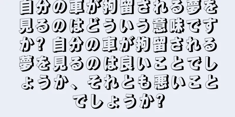 自分の車が拘留される夢を見るのはどういう意味ですか? 自分の車が拘留される夢を見るのは良いことでしょうか、それとも悪いことでしょうか?