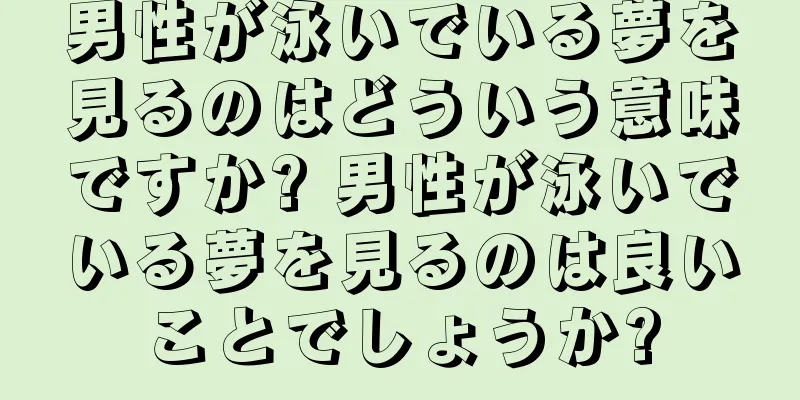 男性が泳いでいる夢を見るのはどういう意味ですか? 男性が泳いでいる夢を見るのは良いことでしょうか?