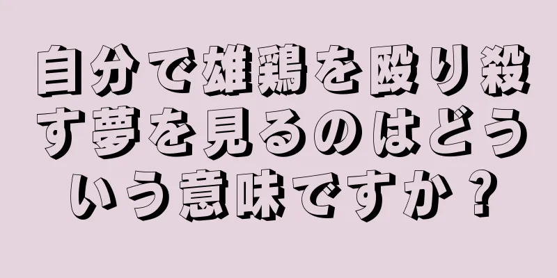自分で雄鶏を殴り殺す夢を見るのはどういう意味ですか？