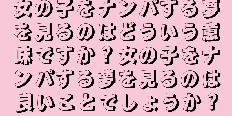 女の子をナンパする夢を見るのはどういう意味ですか？女の子をナンパする夢を見るのは良いことでしょうか？