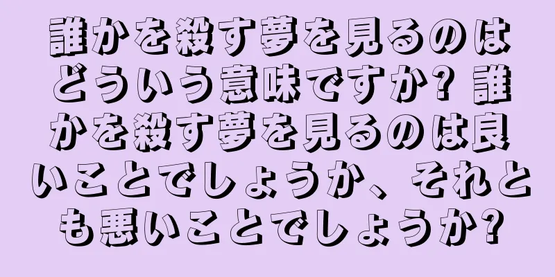 誰かを殺す夢を見るのはどういう意味ですか? 誰かを殺す夢を見るのは良いことでしょうか、それとも悪いことでしょうか?