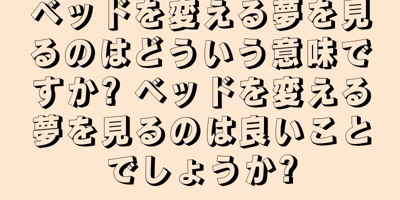 ベッドを変える夢を見るのはどういう意味ですか? ベッドを変える夢を見るのは良いことでしょうか?
