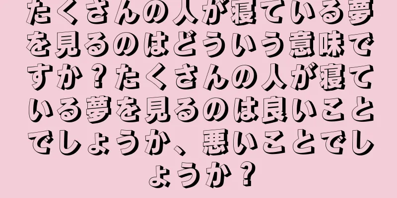 たくさんの人が寝ている夢を見るのはどういう意味ですか？たくさんの人が寝ている夢を見るのは良いことでしょうか、悪いことでしょうか？