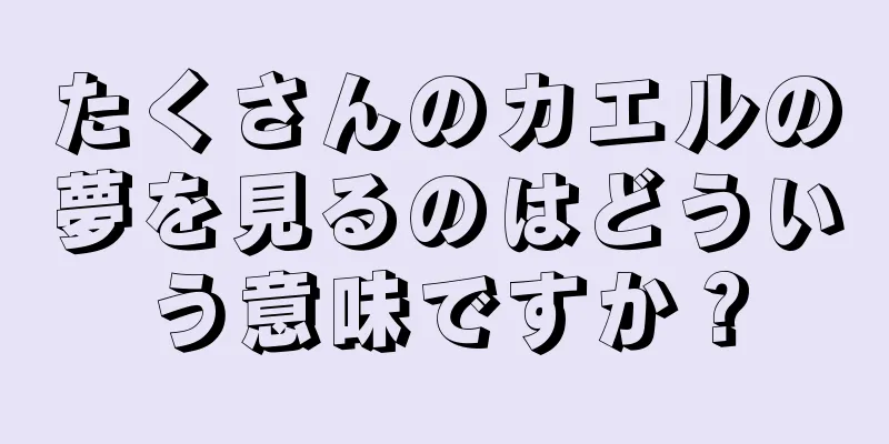 たくさんのカエルの夢を見るのはどういう意味ですか？