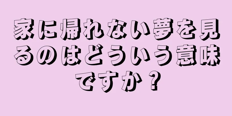 家に帰れない夢を見るのはどういう意味ですか？