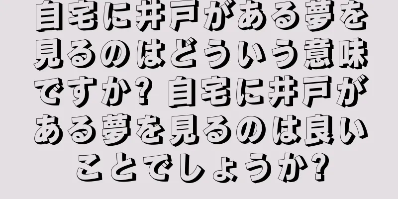 自宅に井戸がある夢を見るのはどういう意味ですか? 自宅に井戸がある夢を見るのは良いことでしょうか?