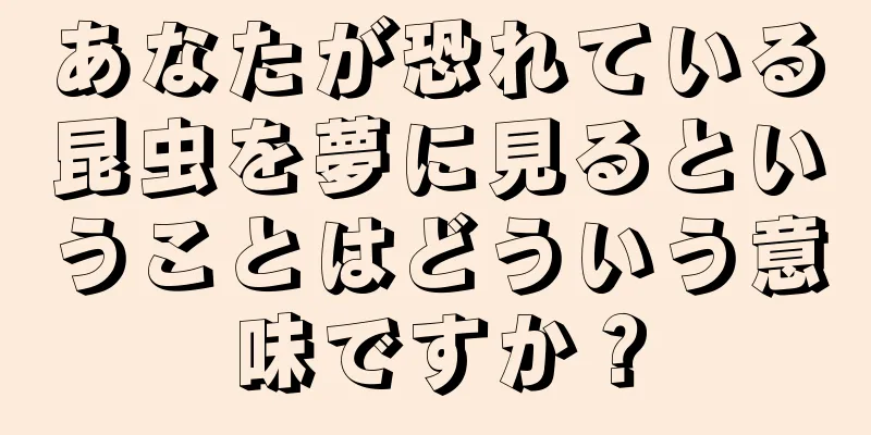 あなたが恐れている昆虫を夢に見るということはどういう意味ですか？