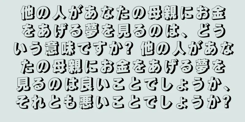 他の人があなたの母親にお金をあげる夢を見るのは、どういう意味ですか? 他の人があなたの母親にお金をあげる夢を見るのは良いことでしょうか、それとも悪いことでしょうか?