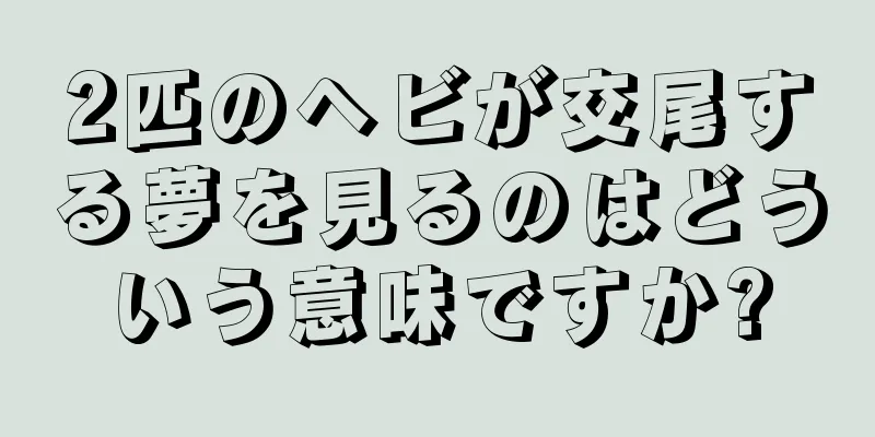 2匹のヘビが交尾する夢を見るのはどういう意味ですか?