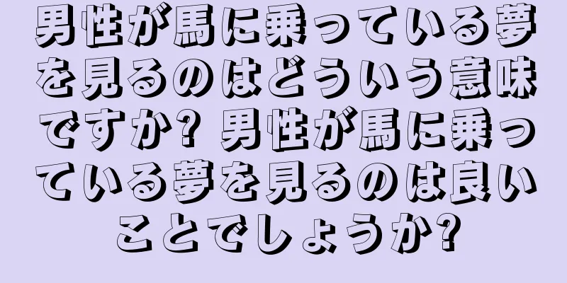 男性が馬に乗っている夢を見るのはどういう意味ですか? 男性が馬に乗っている夢を見るのは良いことでしょうか?