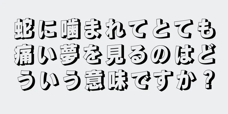 蛇に噛まれてとても痛い夢を見るのはどういう意味ですか？
